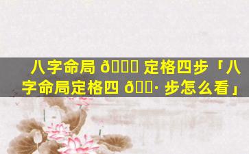 八字命局 🍀 定格四步「八字命局定格四 🌷 步怎么看」